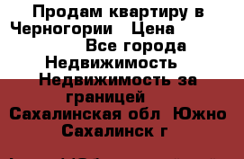 Продам квартиру в Черногории › Цена ­ 7 800 000 - Все города Недвижимость » Недвижимость за границей   . Сахалинская обл.,Южно-Сахалинск г.